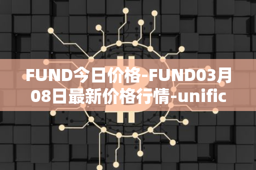 FUND今日价格-FUND03月08日最新价格行情-unification最新走势消息