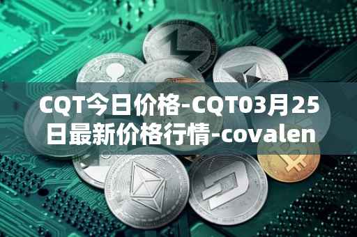 CQT今日价格-CQT03月25日最新价格行情-covalent最新走势消息