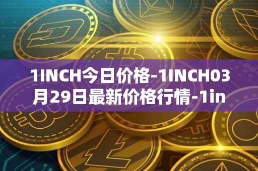1INCH今日价格-1INCH03月29日最新价格行情-1inch最新走势消息