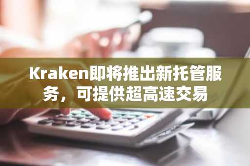 Kraken即将推出新托管服务，可提供超高速交易