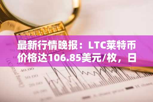 最新行情晚报：LTC莱特币价格达106.85美元/枚，日内跌幅-3.07%