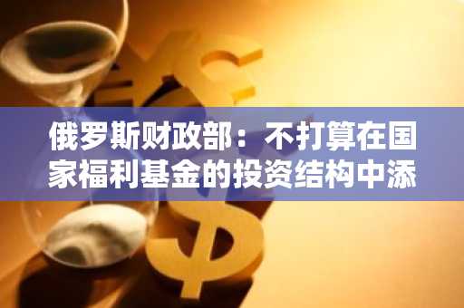 俄罗斯财政部：不打算在国家福利基金的投资结构中添加加密资产