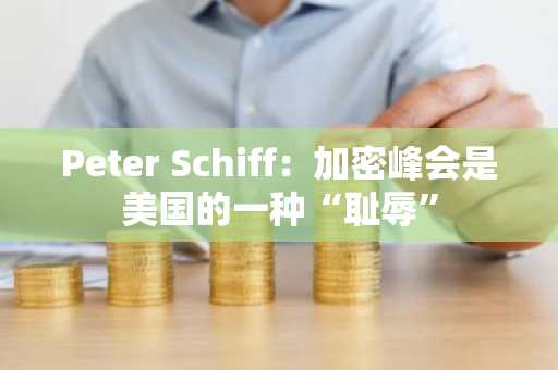 Peter Schiff：加密峰会是美国的一种“耻辱”