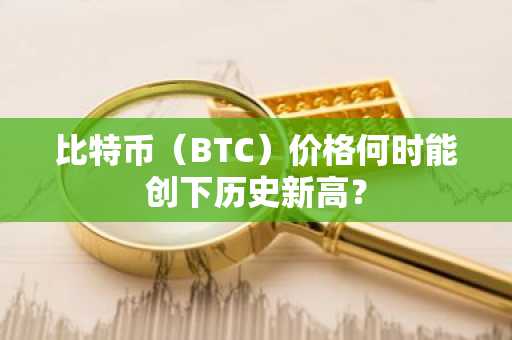 比特币（BTC）价格何时能创下历史新高？