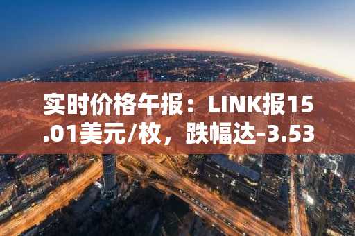 实时价格午报：LINK报15.01美元/枚，跌幅达-3.53%