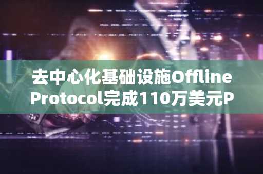 去中心化基础设施OfflineProtocol完成110万美元Pre-Seed轮融资，PortalVentures领投