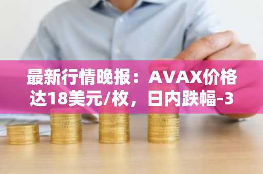 最新行情晚报：AVAX价格达18美元/枚，日内跌幅-3.59%