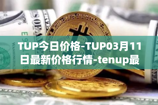 TUP今日价格-TUP03月11日最新价格行情-tenup最新走势消息