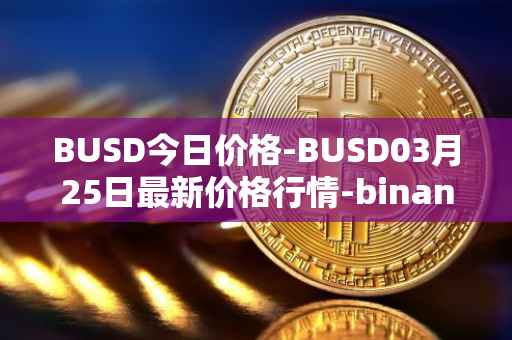 BUSD今日价格-BUSD03月25日最新价格行情-binance-usd最新走势消息
