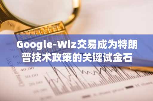 Google-Wiz交易成为特朗普技术政策的关键试金石