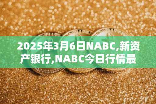 2025年3月6日NABC,新资产银行,NABC今日行情最新价格