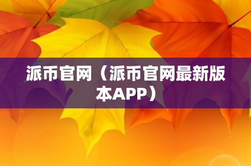 派币官网（派币官网最新版本APP）