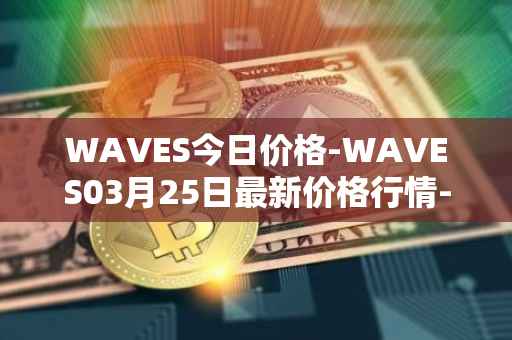 WAVES今日价格-WAVES03月25日最新价格行情-waves最新走势消息