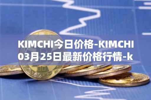 KIMCHI今日价格-KIMCHI03月25日最新价格行情-kimchi-finance最新走势消息