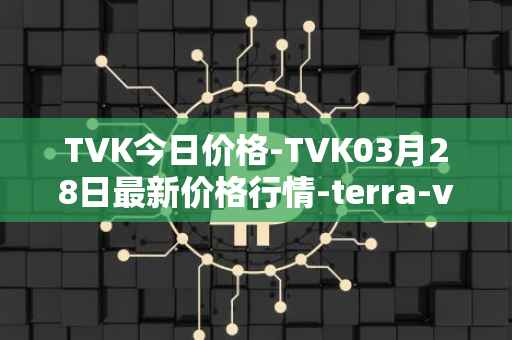 TVK今日价格-TVK03月28日最新价格行情-terra-virtua-kolect最新走势消息