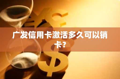 广发信用卡激活多久可以销卡？