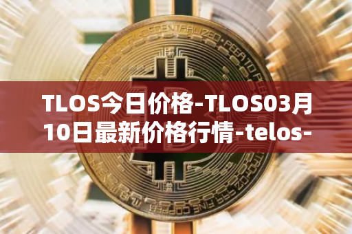 TLOS今日价格-TLOS03月10日最新价格行情-telos-blockchain-network最新走势消息