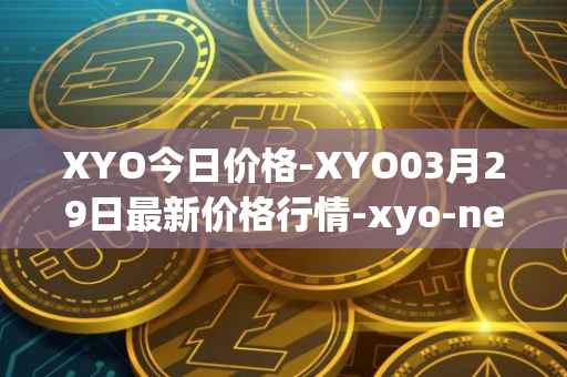 XYO今日价格-XYO03月29日最新价格行情-xyo-network最新走势消息
