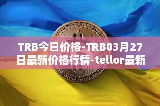 TRB今日价格-TRB03月27日最新价格行情-tellor最新走势消息