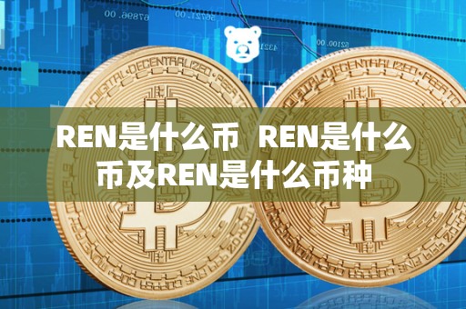 REN是什么币 REN是什么币及REN是什么币种 REN是什么币 REN是什么币及REN是什么币种