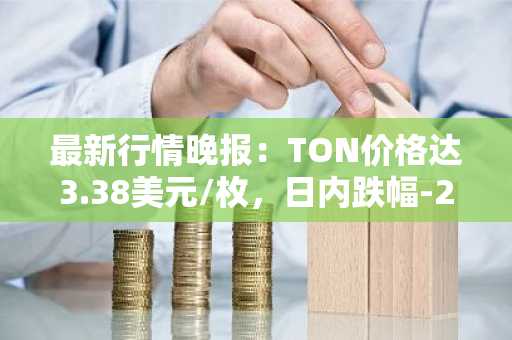 最新行情晚报：TON价格达3.38美元/枚，日内跌幅-2.00%