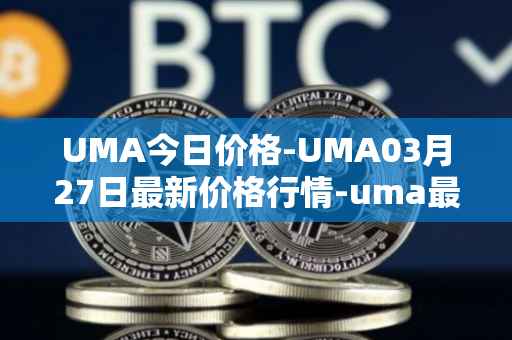 UMA今日价格-UMA03月27日最新价格行情-uma最新走势消息
