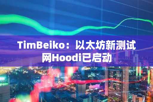 TimBeiko：以太坊新测试网Hoodi已启动