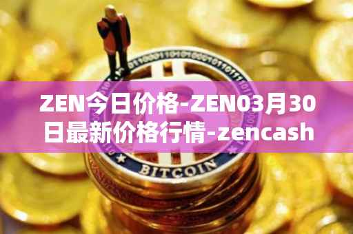 ZEN今日价格-ZEN03月30日最新价格行情-zencash最新走势消息
