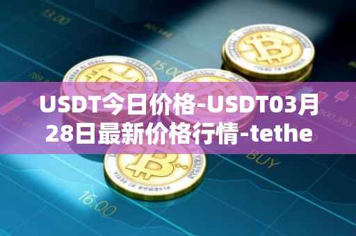 USDT今日价格-USDT03月28日最新价格行情-tether最新走势消息