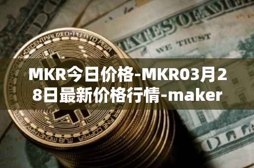 MKR今日价格-MKR03月28日最新价格行情-maker最新走势消息