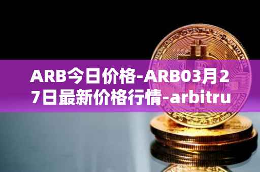 ARB今日价格-ARB03月27日最新价格行情-arbitrum最新走势消息