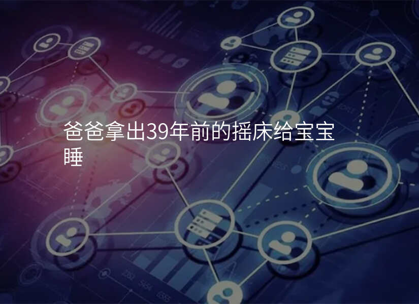 爸爸拿出39年前的摇床给宝宝睡