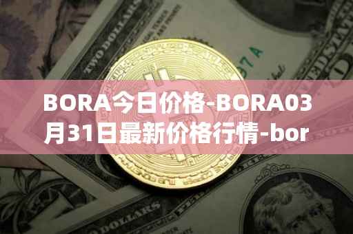 BORA今日价格-BORA03月31日最新价格行情-bora-ecosystem最新走势消息
