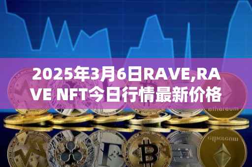 2025年3月6日RAVE,RAVE NFT今日行情最新价格