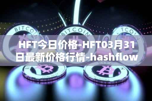 HFT今日价格-HFT03月31日最新价格行情-hashflow最新走势消息