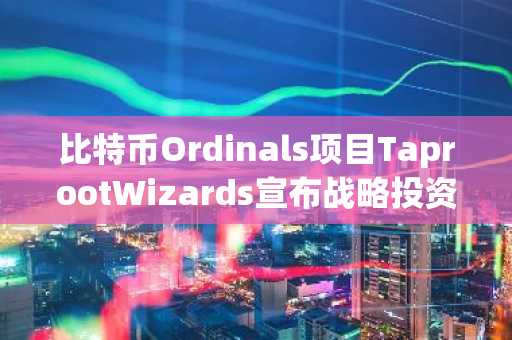 比特币Ordinals项目TaprootWizards宣布战略投资Odin.fun