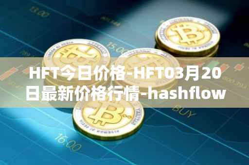 HFT今日价格-HFT03月20日最新价格行情-hashflow最新走势消息