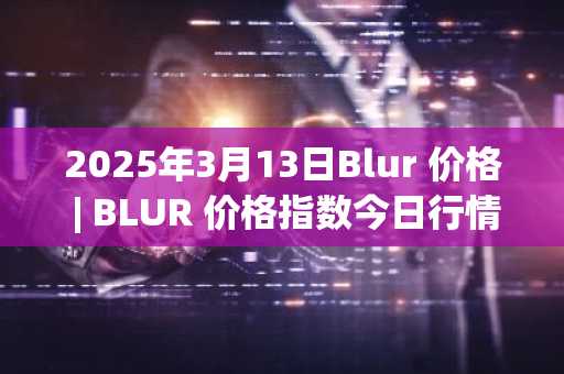 2025年3月13日Blur 价格 | BLUR 价格指数今日行情分享