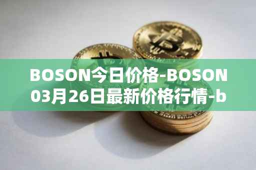 BOSON今日价格-BOSON03月26日最新价格行情-boson-token最新走势消息