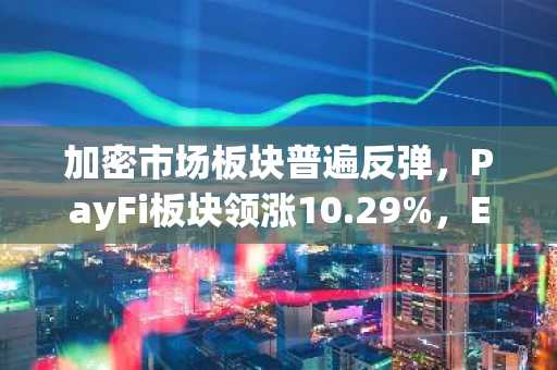 加密市场板块普遍反弹，PayFi板块领涨10.29%，ETH、BTC分别上涨6.67%、4.70%