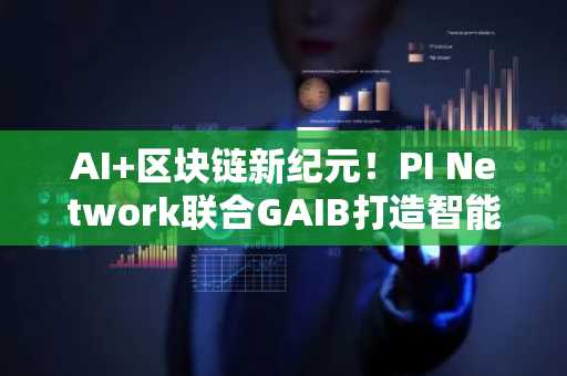 AI 区块链新纪元！PI Network联合GAIB打造智能合约新标准