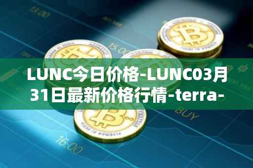 LUNC今日价格-LUNC03月31日最新价格行情-terra-luna最新走势消息