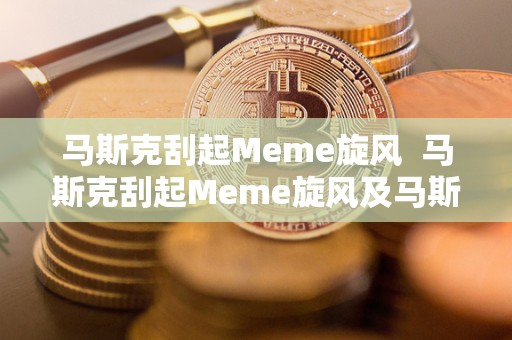马斯克刮起Meme旋风  马斯克刮起Meme旋风及马斯克吹