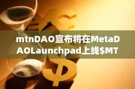 mtnDAO宣布将在MetaDAOLaunchpad上线$MTN代币无上限销售