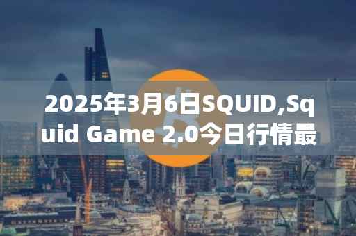 2025年3月6日SQUID,Squid Game 2.0今日行情最新价格