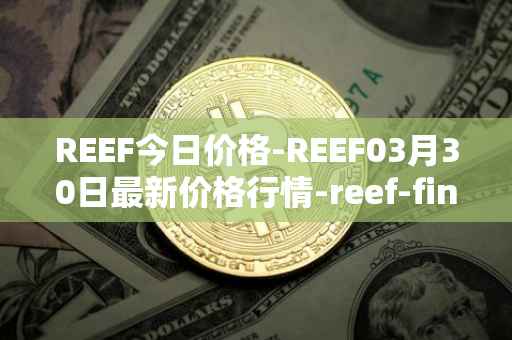 REEF今日价格-REEF03月30日最新价格行情-reef-finance最新走势消息
