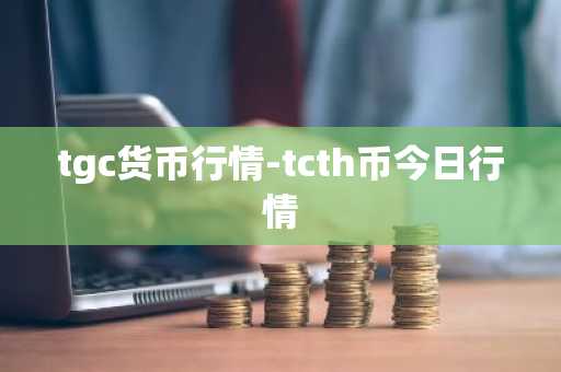 tgc货币行情-tcth币今日行情