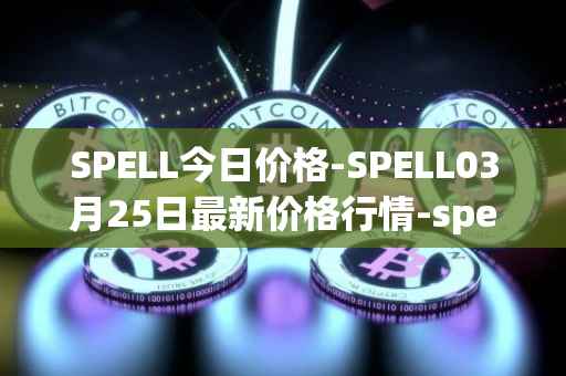 SPELL今日价格-SPELL03月25日最新价格行情-spell-token最新走势消息