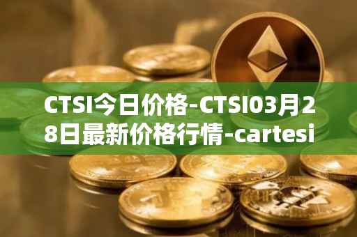CTSI今日价格-CTSI03月28日最新价格行情-cartesi最新走势消息