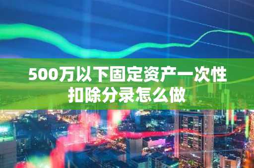 500万以下固定资产一次性扣除分录怎么做